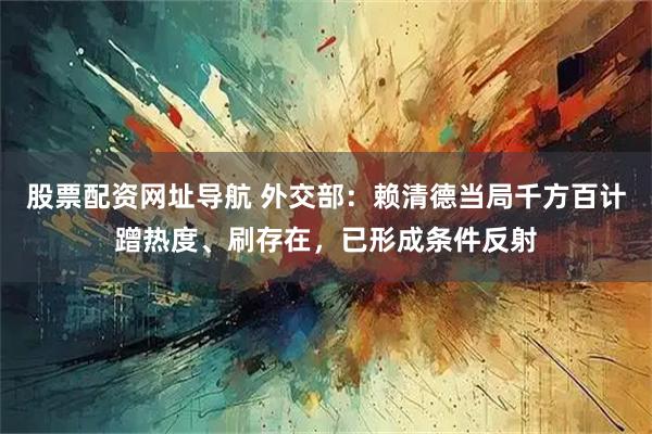 股票配资网址导航 外交部：赖清德当局千方百计蹭热度、刷存在，已形成条件反射