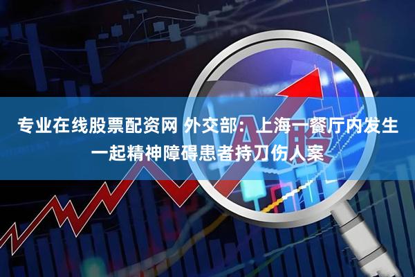 专业在线股票配资网 外交部：上海一餐厅内发生一起精神障碍患者持刀伤人案