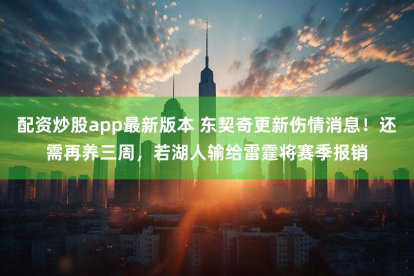 配资炒股app最新版本 东契奇更新伤情消息！还需再养三周，若湖人输给雷霆将赛季报销