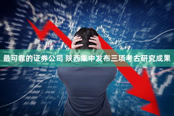 最可靠的证券公司 陕西集中发布三项考古研究成果