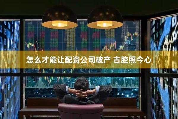 怎么才能让配资公司破产 古腔照今心