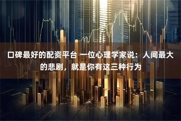 口碑最好的配资平台 一位心理学家说：人间最大的悲剧，就是你有这三种行为