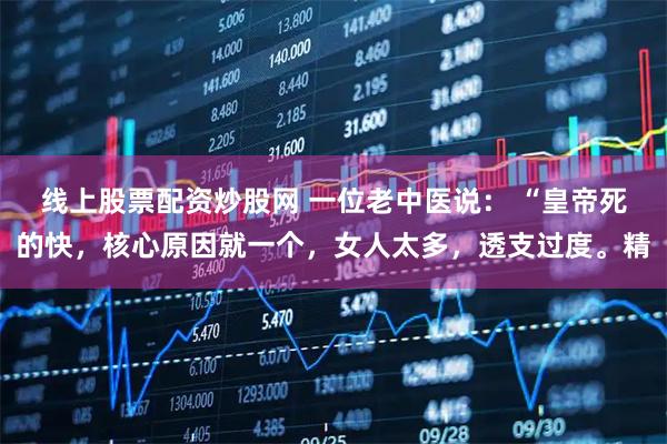 线上股票配资炒股网 一位老中医说： “皇帝死的快，核心原因就一个，女人太多，透支过度。精